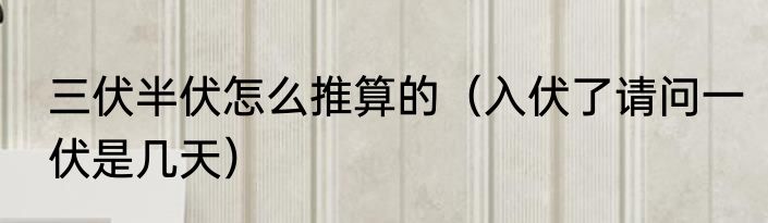 三伏半伏怎么推算的（入伏了请问一伏是几天）