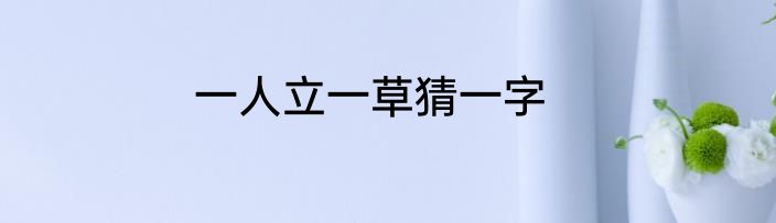 一人立一草猜一字