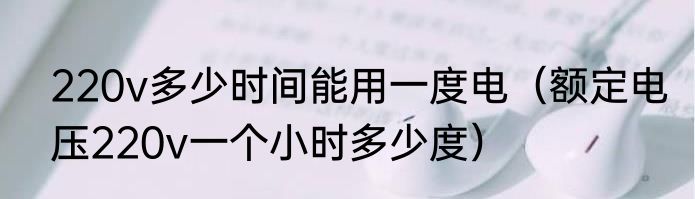 220v多少时间能用一度电（额定电压220v一个小时多少度）