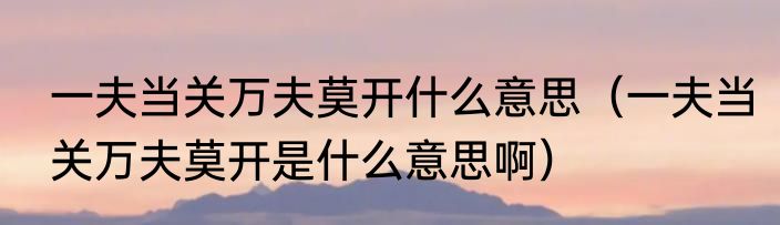 一夫当关万夫莫开什么意思（一夫当关万夫莫开是什么意思啊）