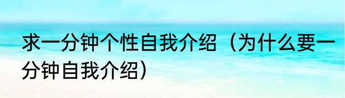 求一分钟个性自我介绍（为什么要一分钟自我介绍）