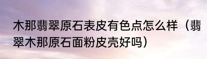 木那翡翠原石表皮有色点怎么样（翡翠木那原石面粉皮壳好吗）