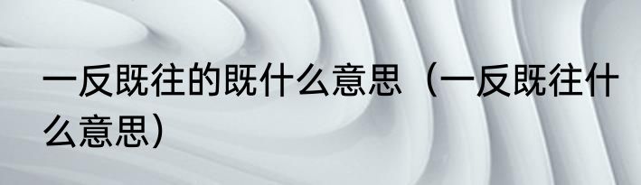 一反既往的既什么意思（一反既往什么意思）