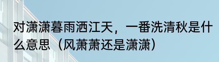 对潇潇暮雨洒江天，一番洗清秋是什么意思（风萧萧还是潇潇）
