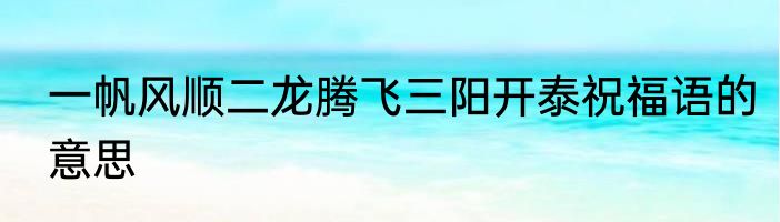 一帆风顺二龙腾飞三阳开泰祝福语的意思