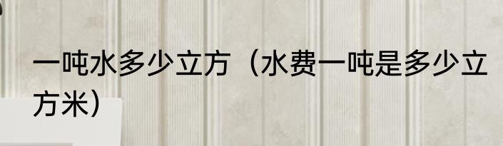 一吨水多少立方（水费一吨是多少立方米）