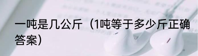 一吨是几公斤（1吨等于多少斤正确答案）