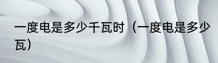 一度电是多少千瓦时（一度电是多少瓦）