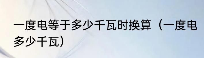一度电等于多少千瓦时换算（一度电多少千瓦）