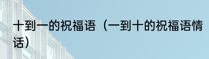 十到一的祝福语（一到十的祝福语情话）