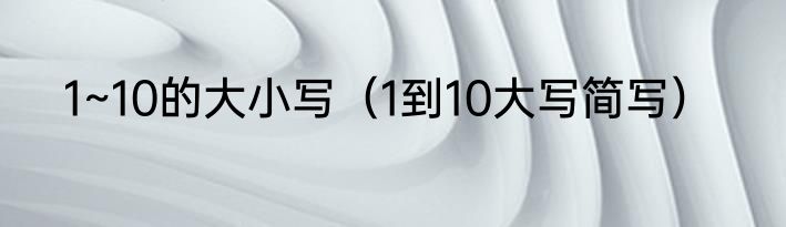 1~10的大小写（1到10大写简写）