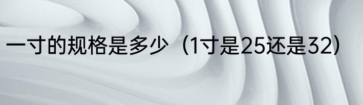 一寸的规格是多少（1寸是25还是32）