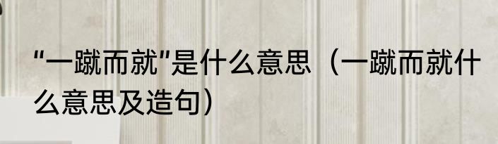 “一蹴而就”是什么意思（一蹴而就什么意思及造句）