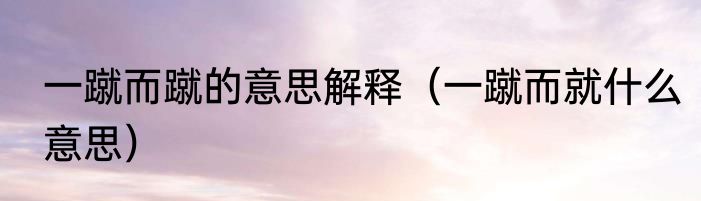 一蹴而蹴的意思解释（一蹴而就什么意思）