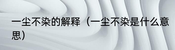 一尘不染的解释（一尘不染是什么意思）