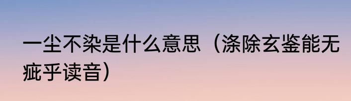 一尘不染是什么意思（涤除玄鉴能无疵乎读音）