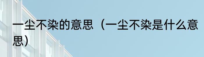 一尘不染的意思（一尘不染是什么意思）