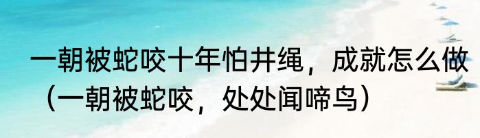 一朝被蛇咬十年怕井绳，成就怎么做（一朝被蛇咬，处处闻啼鸟）