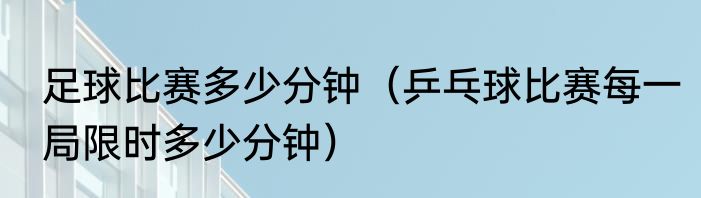 足球比赛多少分钟（乒乓球比赛每一局限时多少分钟）