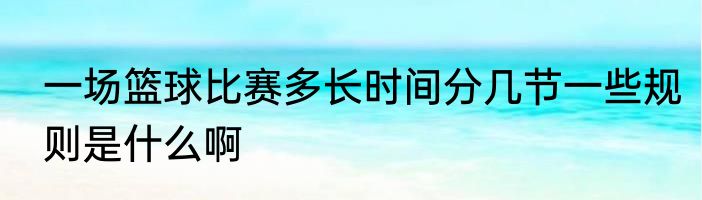 一场篮球比赛多长时间分几节一些规则是什么啊