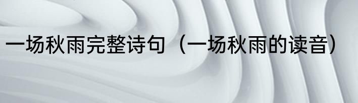 一场秋雨完整诗句（一场秋雨的读音）