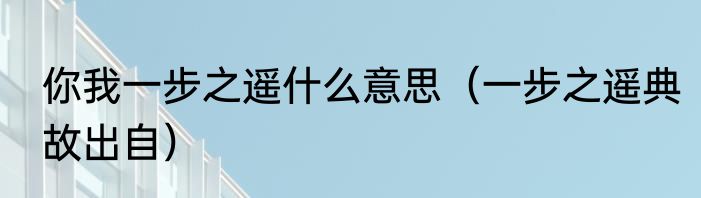 你我一步之遥什么意思（一步之遥典故出自）