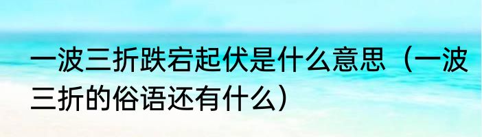 一波三折跌宕起伏是什么意思（一波三折的俗语还有什么）