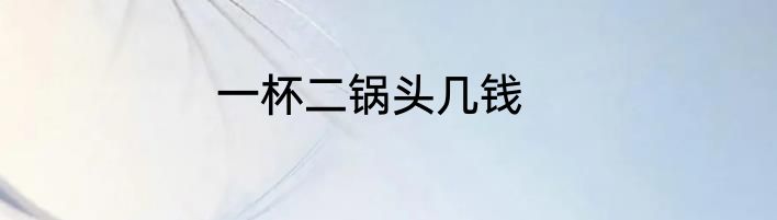一杯二锅头几钱