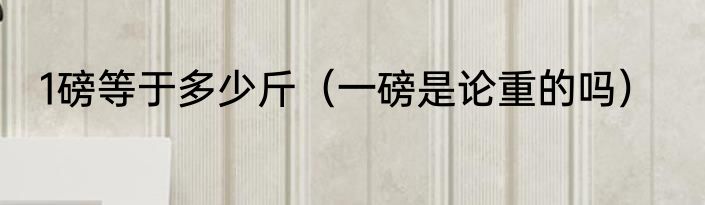 1磅等于多少斤（一磅是论重的吗）