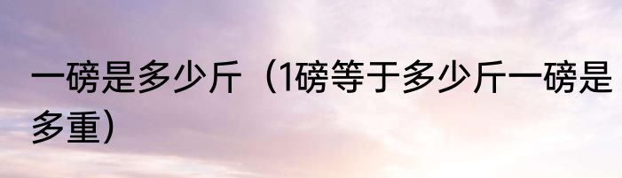 一磅是多少斤（1磅等于多少斤一磅是多重）