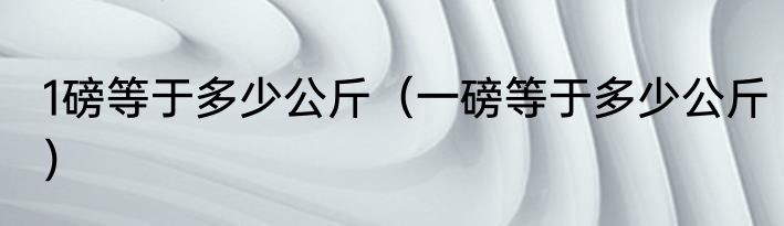 1磅等于多少公斤（一磅等于多少公斤）