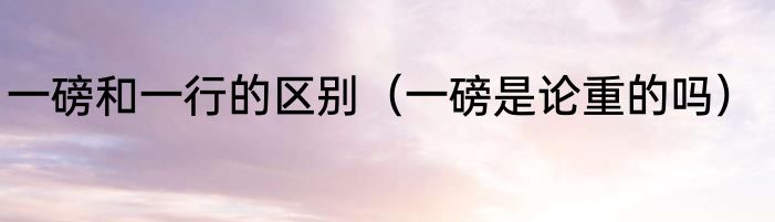 一磅和一行的区别（一磅是论重的吗）