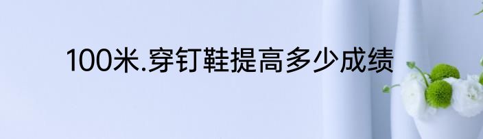 100米.穿钉鞋提高多少成绩