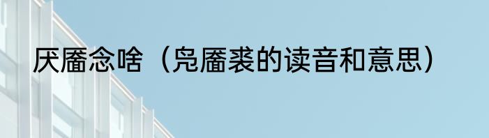 厌靥念啥（凫靥裘的读音和意思）