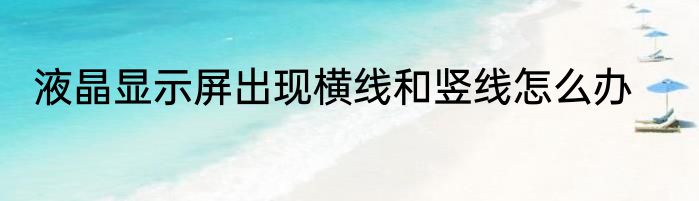 液晶显示屏出现横线和竖线怎么办