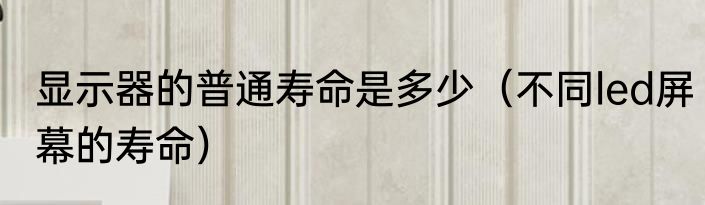 显示器的普通寿命是多少（不同led屏幕的寿命）