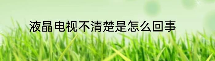 液晶电视不清楚是怎么回事