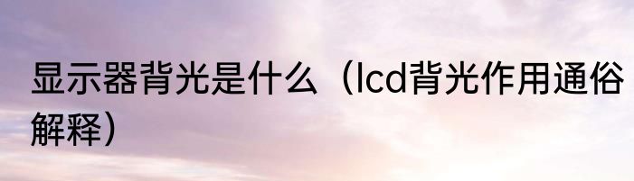 显示器背光是什么（lcd背光作用通俗解释）