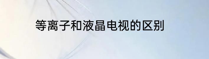 等离子和液晶电视的区别