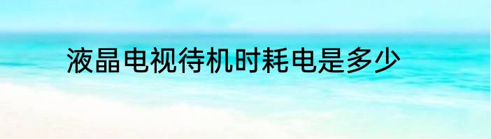 液晶电视待机时耗电是多少