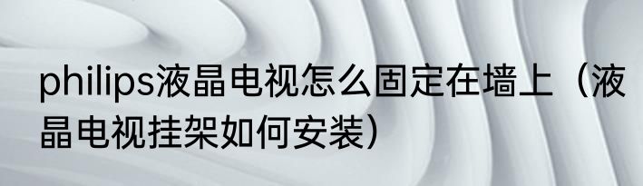 philips液晶电视怎么固定在墙上（液晶电视挂架如何安装）