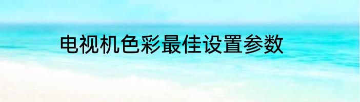 电视机色彩最佳设置参数
