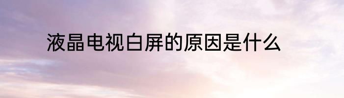 液晶电视白屏的原因是什么