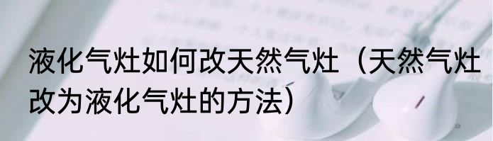 液化气灶如何改天然气灶（天然气灶改为液化气灶的方法）