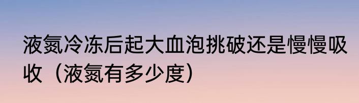 液氮冷冻后起大血泡挑破还是慢慢吸收（液氮有多少度）