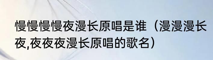 慢慢慢慢夜漫长原唱是谁（漫漫漫长夜,夜夜夜漫长原唱的歌名）