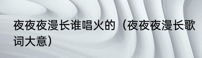 夜夜夜漫长谁唱火的（夜夜夜漫长歌词大意）