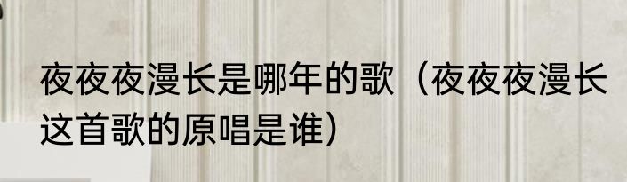 夜夜夜漫长是哪年的歌（夜夜夜漫长这首歌的原唱是谁）