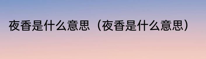 夜香是什么意思（夜香是什么意思）
