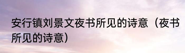 安行镇刘景文夜书所见的诗意（夜书所见的诗意）